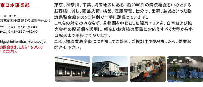 東京、神奈川、千葉、埼玉地区にある、約2000件の病院給食を中心とするお客様に対し、商品入荷、検品、在庫管理、仕分け、出荷、納品といった物流業務全般を365日体制で一手に請負っています。これらの対応のみならず、首都圏を中心とした関東エリアを、自車および協力会社の配送網を活用し、幅広いお客様の要請にお応えすべく大型から小口配送まで手掛けております。これら物流業務全般につきましてご計画、ご検討中でありましたら、是非お問合せ下さい。